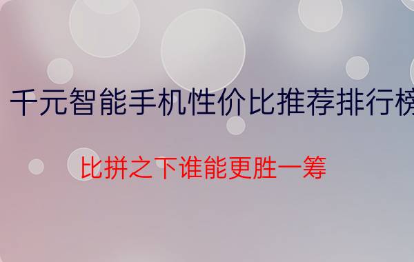 千元智能手机性价比推荐排行榜 比拼之下谁能更胜一筹